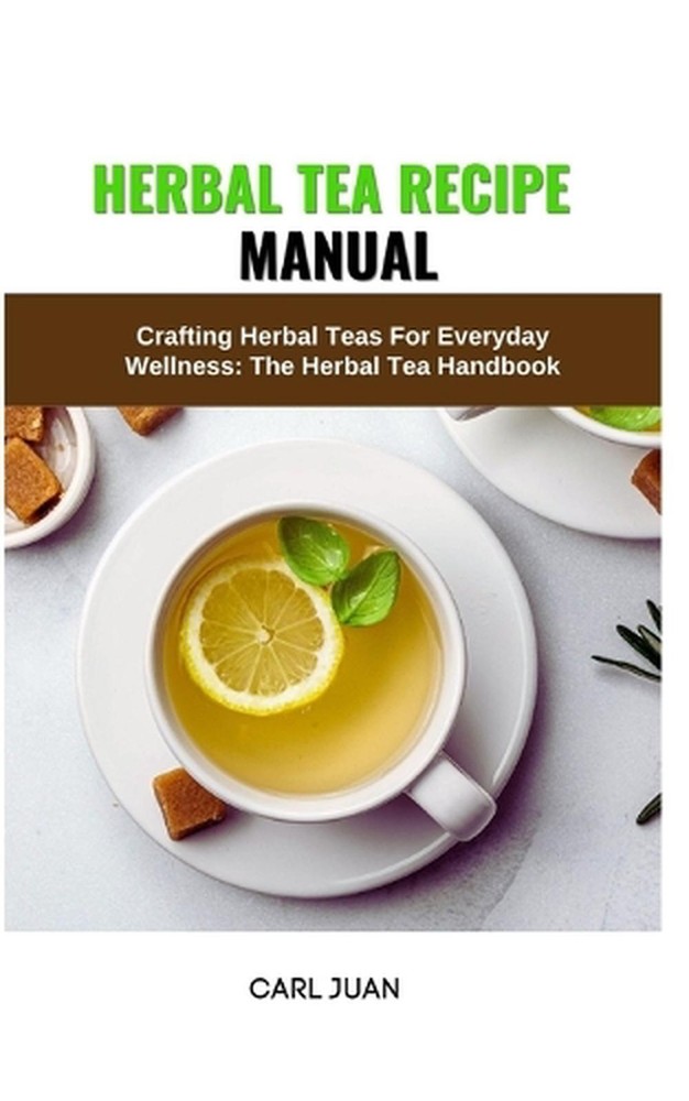 Herbal Tea Recipe Manual: Crafting Herbal Teas For Everyday Wellness: The Herbal