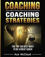 Coaching: Coaching Strategies: The Top 100 Best Ways To Be A Great Coach       