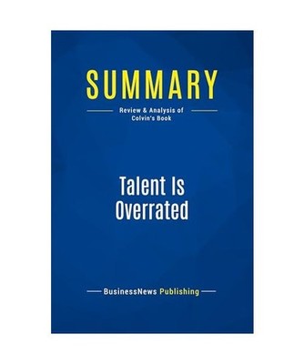 Summary: Talent Is Overrated: Review and Analysis of Colvin's Book: Review and A