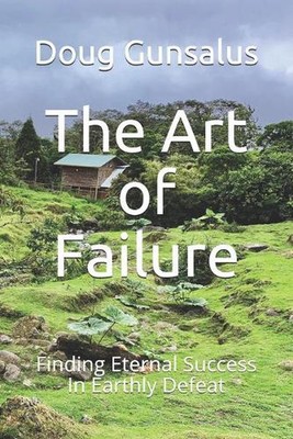 The Art of Failure: Finding Eternal Success In Earthly Defeat by Doug Gunsalus (