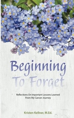 BEGINNING TO FORGET: REFLECTIONS ON IMPORTANT LESSONS By Kristen Kellner **NEW**