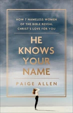He Knows Your Name: How 7 Nameless Women of the Bible Reveal Christ’s Love...