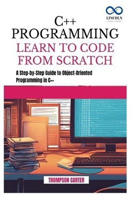 C++ Programming Learn to Code from Scratch: A Step-by-Step Guide to Object-Orien