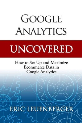 Google Analytics Uncovered: How to Set Up and Maximize Ecommerce Data in Google,