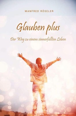 Glauben plus : der Weg zu einem sinnerfüllten Leben Manfred Röseler Röseler, Man