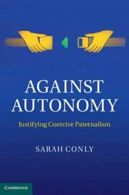 Against Autonomy: Justifying Coercive Paternalism by Sarah Conly: New