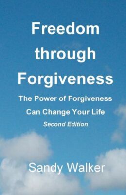 Freedom Through Forgiveness: The Power Of Forgiveness Can Change Your Life,...