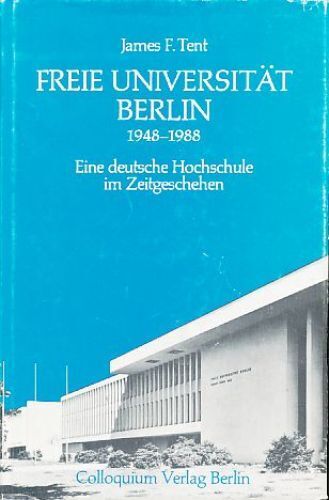 Freie Universität Berlin 1948 - 1988. Eine deutsche Hochschule im Zeitgeschehen. - Tent, James F