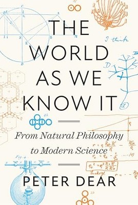 The World as We Know It: From Natural Philosophy to Modern Science by Peter Dea