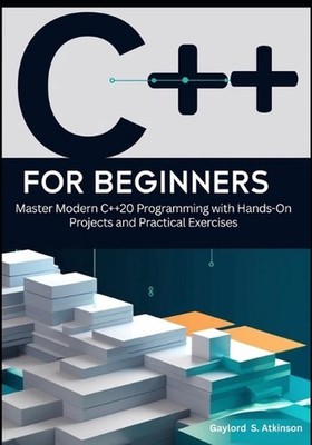 C++ for Beginners: Master Modern C++20 Programming with Hands-On Projects and Pr