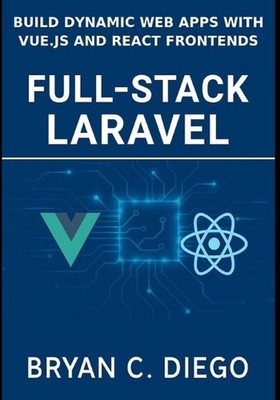 Full-Stack Laravel: Build Dynamic Web Apps with Vue.js and React Frontends by Br