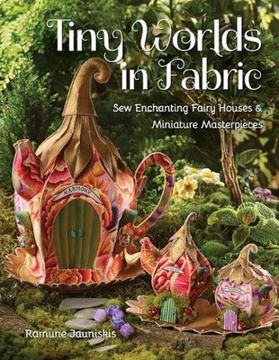 Tiny Worlds in Fabric: Sew Enchanting Fairy Houses & Miniature Masterpieces by R