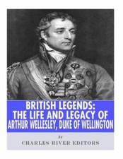 British Legends: The Life And Legacy Of Arthur Wellesley, Duke Of Wellington