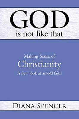 God Is Not Like That: Making Sense of Christianity: A New Look at an Old Faith 