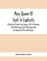 John Daniel Leader | Mary Queen Of Scots In Captivity; A Narrative Of Events...