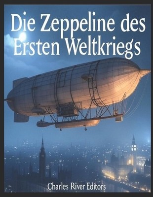 Die Zeppeline des Ersten Weltkriegs: Die Geschichte und das Verm?chtnis der Zepp