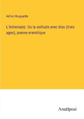 L'Antoniade   Ou la solitude avec dieu (trois ages), poeme eremitique Adrien Rou