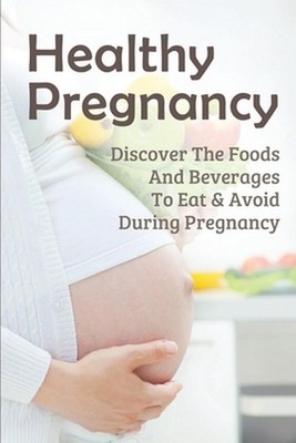 Healthy Pregnancy: Discover The Foods And Beverages To Eat & Avoid During Pregna