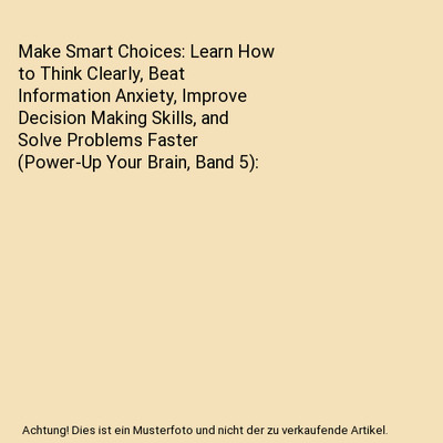 Make Smart Choices: Learn How to Think Clearly, Beat Information Anxiety, Improv