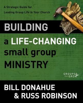 Building a Life-Changing Small Group Ministry: A Strategic Guide for Leading Gro