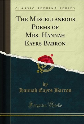 The Miscellaneous Poems of Mrs. Hannah Eayrs Barron (Classic Reprint)
