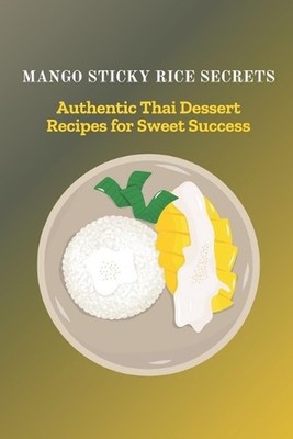 Mango Sticky Rice Secrets: Authentic Thai Dessert Recipes for Sweet Success by L