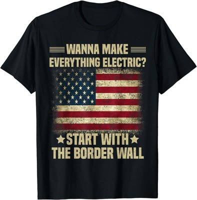 Wanna Make Everything Electric Start With The Border Wall T-Shirt Size S-3XL