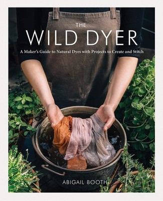 The Wild Dyer: A Maker's Guide to Natural Dyes with Projects t...