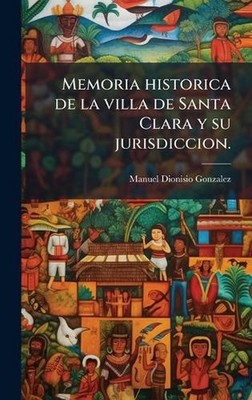 Memoria historica de la villa de Santa Clara y su jurisdiccion. by Manuel Dionis