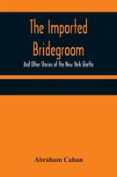 Abraham Cahan | The Imported Bridegroom; And Other Stories Of The New York...