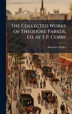 The Collected Works of Theodore Parker, Ed. by F.P. Cobbe by Theodore Parker Har