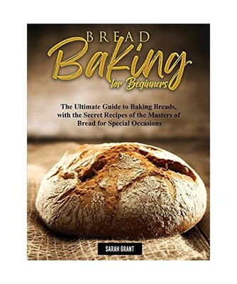 Bread Baking for Beginners: The Ultimate Guide to Baking Breads, with the Secret