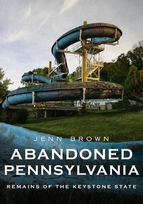 Abandoned Pennsylvania: Remains of the Former Keystone State: Remains of the Key