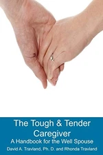 THE TOUGH & TENDER CAREGIVER: A HANDBOOK FOR THE WELL By Travland David Ph.d.