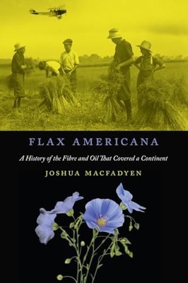 Flax Americana: A History of the Fibre and Oil That Covered a Continent by Josh