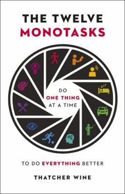 The Twelve Monotasks : Do One Thing at a Time to Do Everything Be