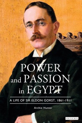 Power and Passion in Egypt A Life of Sir Eldon Gorst, 1861-1911 Archie Hunter