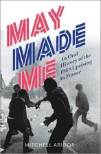 May Made Me: An Oral History of the 1968 Uprising in France by Mitchell Abidor (