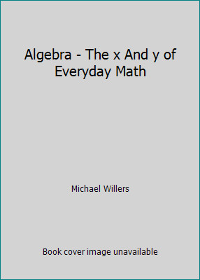 Algebra - The x And y of Everyday Math by Michael Willers