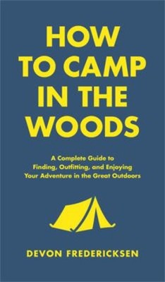 How to Camp in the Woods : A Complete Guide to Finding, Outfittin