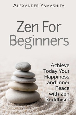 Zen For Beginners: Achieve Today Your Happiness and Inner Peace With Zen Bud...