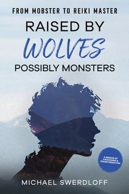 Raised by Wolves, Possibly Monsters: From Mobster to Reiki Master by Swerdloff