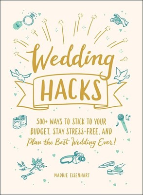 Wedding Hacks: 500+ Ways to Stick to Your Budget, Stay Stress-Free, and Plan...