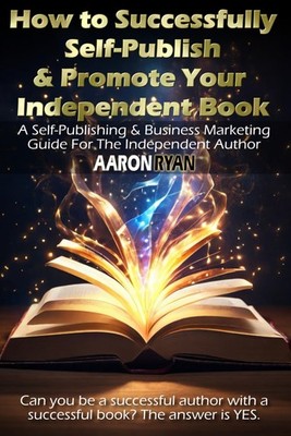 How to Successfully Self-Publish & Promote Your Independent Book: A Self-Publish