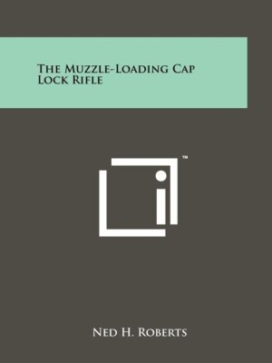The Muzzle-Loading Cap Lock Rifle Book by Ned H. Roberts~322 pgs~ NEW!
