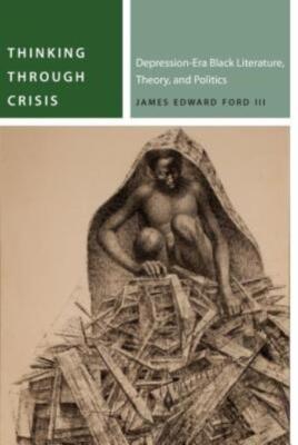 Thinking Through Crisis: Depression-Era Black Literature, Theory, And Polit...