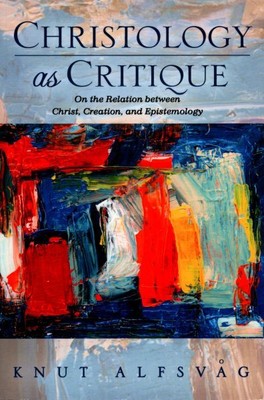 Christology As Critique : On the Relation Between Christ, Creation, and Epist...