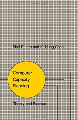 COMPUTER CAPACITY PLANNING: THEORY AND PRACTICE By Shui Fong Lam & K. Hung Chan