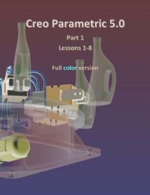 Creo Parametric 5 0 Part 1 (Lessons 1-8): Full Color