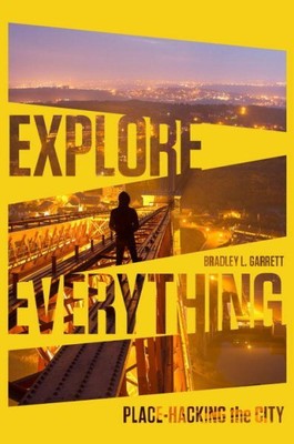 Explore Everything : Place-Hacking the City, Paperback by Garrett, Bradley L....